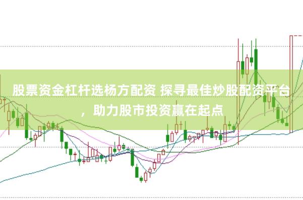 股票资金杠杆选杨方配资 探寻最佳炒股配资平台，助力股市投资赢在起点