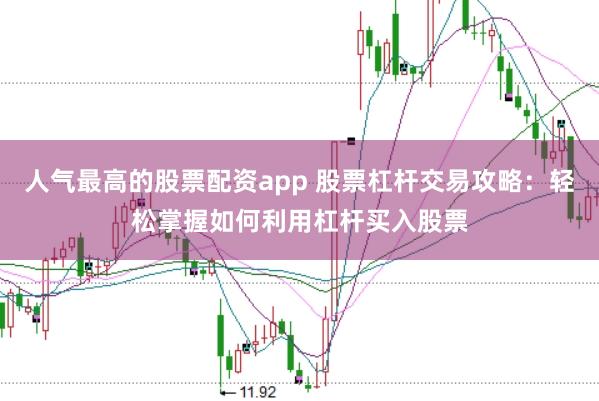 人气最高的股票配资app 股票杠杆交易攻略：轻松掌握如何利用杠杆买入股票