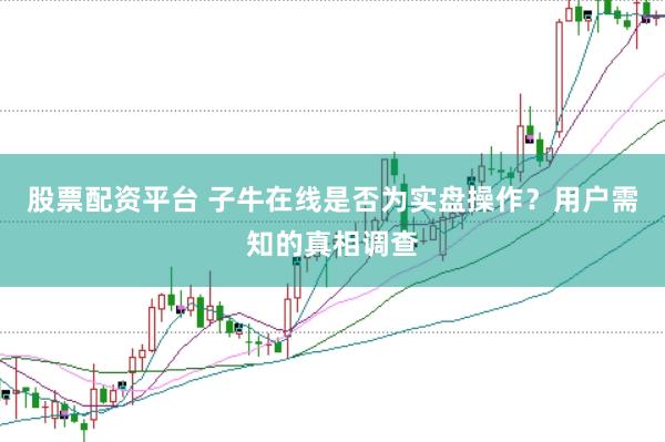 股票配资平台 子牛在线是否为实盘操作？用户需知的真相调查