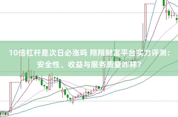 10倍杠杆是次日必涨吗 翔翔财富平台实力评测：安全性、收益与服务质量咋样？