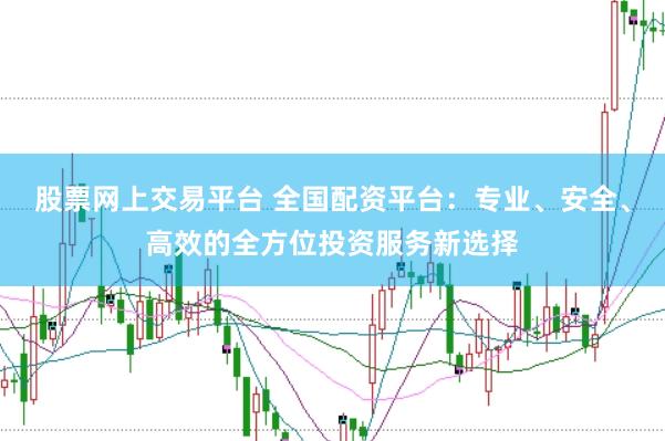股票网上交易平台 全国配资平台：专业、安全、高效的全方位投资服务新选择