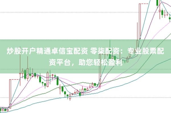 炒股开户精通卓信宝配资 零柒配资：专业股票配资平台，助您轻松盈利