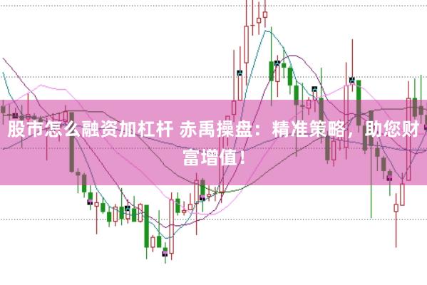股市怎么融资加杠杆 赤禹操盘：精准策略，助您财富增值！