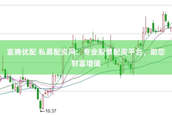富腾优配 私募配资网：专业股票配资平台，助您财富增值