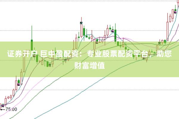 证券开户 巨中盈配资：专业股票配资平台，助您财富增值