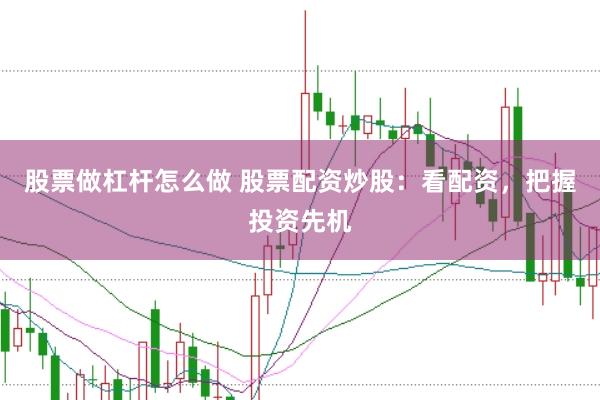 股票做杠杆怎么做 股票配资炒股：看配资，把握投资先机