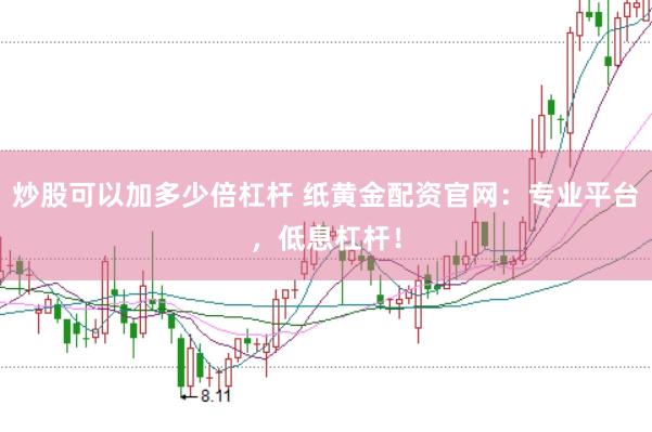 炒股可以加多少倍杠杆 纸黄金配资官网：专业平台，低息杠杆！