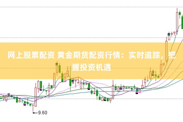 网上股票配资 黄金期货配资行情：实时追踪，把握投资机遇
