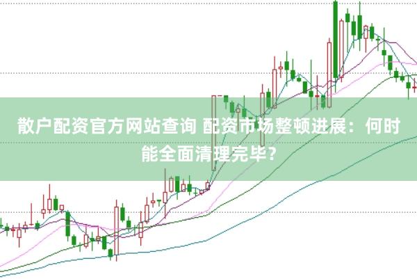 散户配资官方网站查询 配资市场整顿进展：何时能全面清理完毕？
