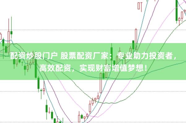 配资炒股门户 股票配资厂家：专业助力投资者，高效配资，实现财富增值梦想！