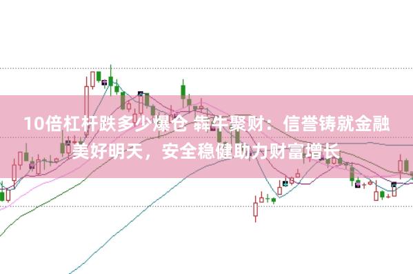 10倍杠杆跌多少爆仓 犇牛聚财：信誉铸就金融美好明天，安全稳健助力财富增长