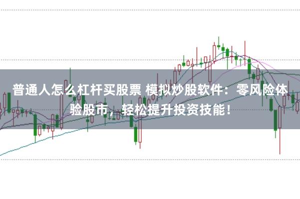 普通人怎么杠杆买股票 模拟炒股软件：零风险体验股市，轻松提升投资技能！