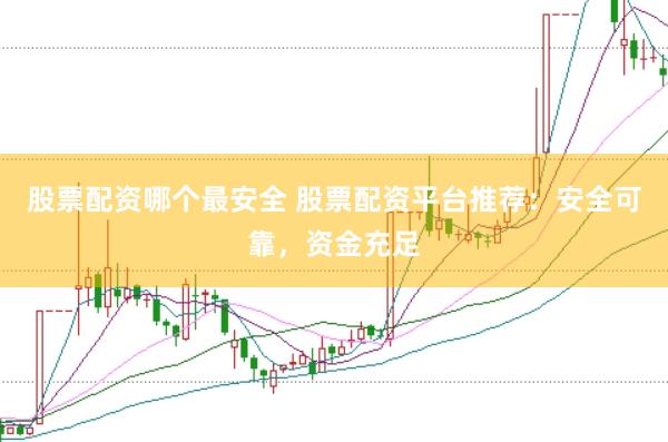 股票配资哪个最安全 股票配资平台推荐：安全可靠，资金充足
