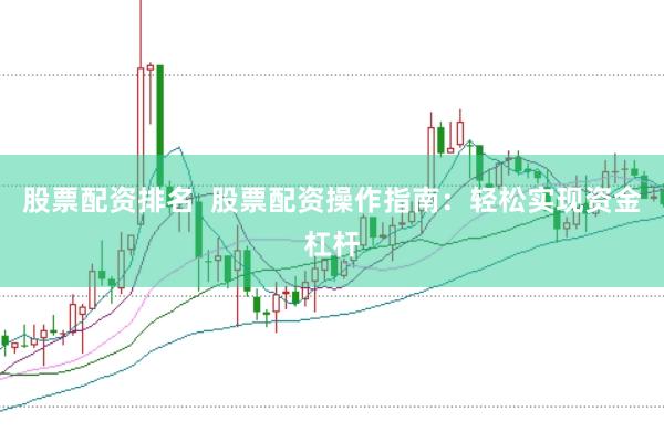 股票配资排名  股票配资操作指南：轻松实现资金杠杆