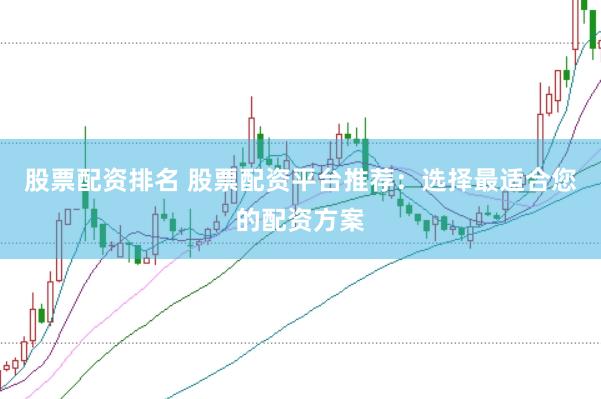 股票配资排名 股票配资平台推荐：选择最适合您的配资方案