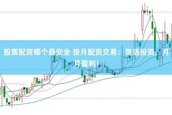 股票配资哪个最安全 按月配资交易：灵活投资，月月盈利！