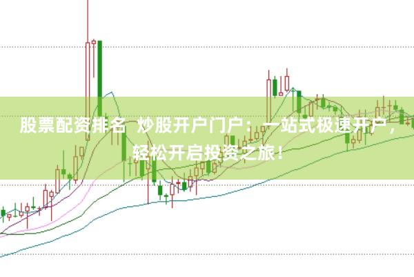 股票配资排名  炒股开户门户：一站式极速开户，轻松开启投资之旅！