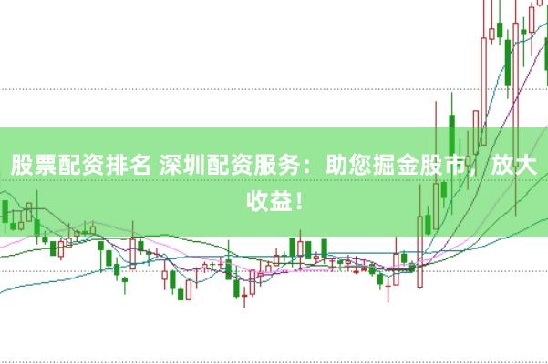股票配资排名 深圳配资服务：助您掘金股市，放大收益！