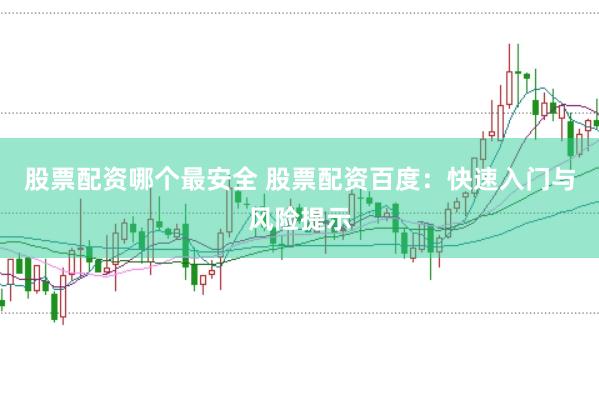 股票配资哪个最安全 股票配资百度：快速入门与风险提示