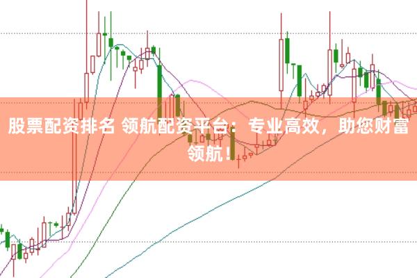 股票配资排名 领航配资平台：专业高效，助您财富领航！