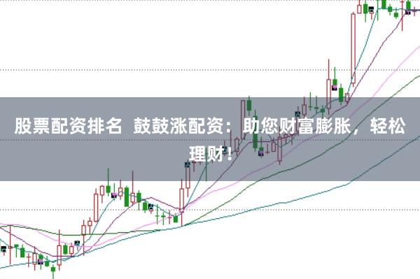 股票配资排名  鼓鼓涨配资：助您财富膨胀，轻松理财！