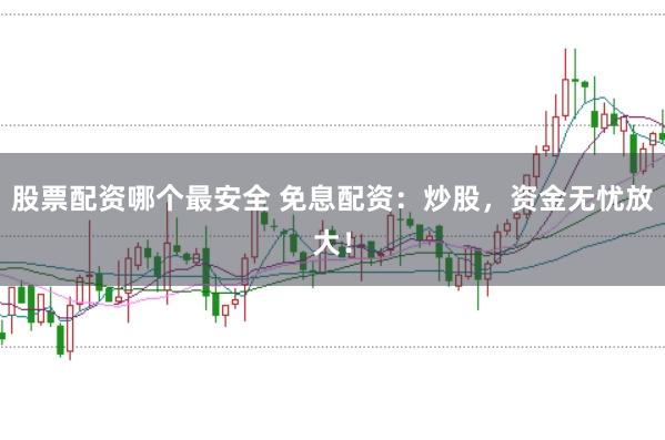 股票配资哪个最安全 免息配资：炒股，资金无忧放大！
