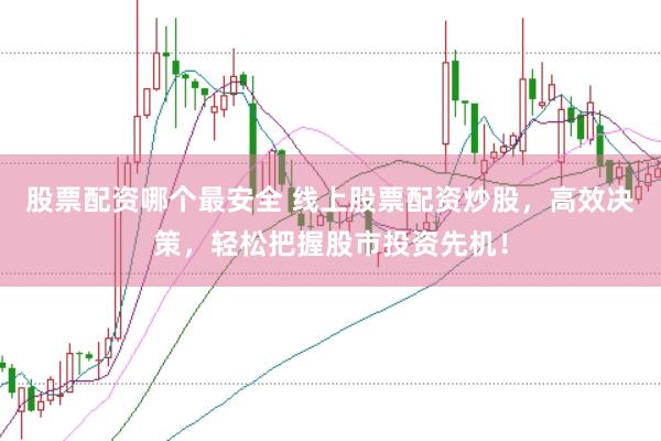 股票配资哪个最安全 线上股票配资炒股，高效决策，轻松把握股市投资先机！