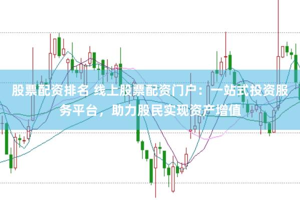 股票配资排名 线上股票配资门户：一站式投资服务平台，助力股民实现资产增值