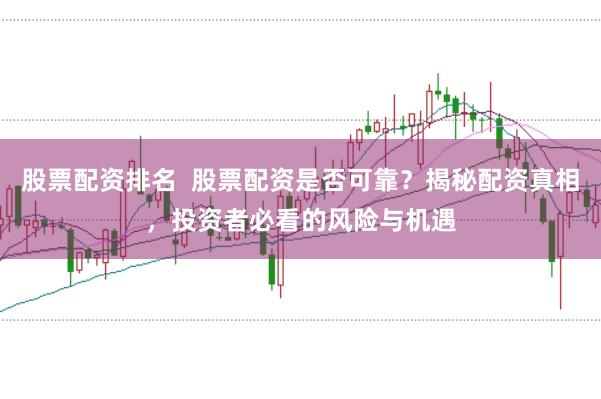 股票配资排名  股票配资是否可靠？揭秘配资真相，投资者必看的风险与机遇