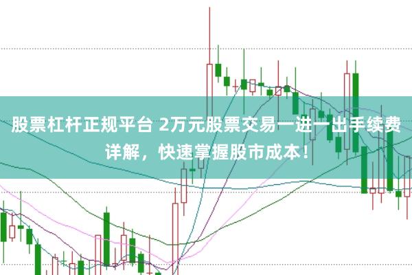 股票杠杆正规平台 2万元股票交易一进一出手续费详解，快速掌握股市成本！