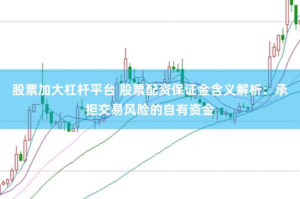 股票加大杠杆平台 股票配资保证金含义解析：承担交易风险的自有资金