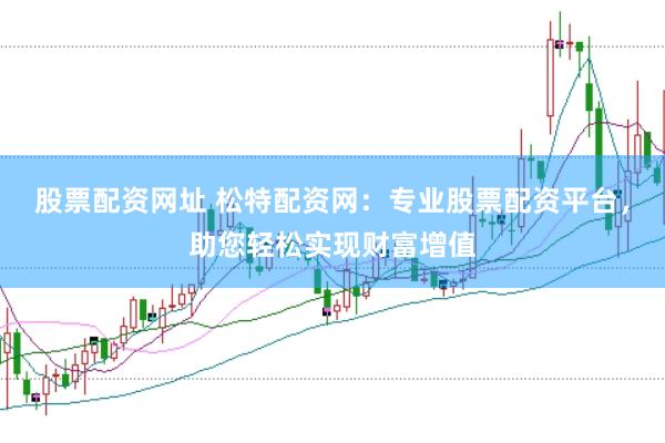 股票配资网址 松特配资网：专业股票配资平台，助您轻松实现财富增值
