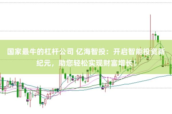 国家最牛的杠杆公司 亿海智投：开启智能投资新纪元，助您轻松实现财富增长！