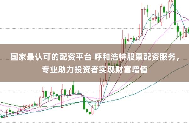 国家最认可的配资平台 呼和浩特股票配资服务，专业助力投资者实现财富增值