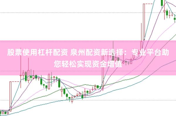 股票使用杠杆配资 泉州配资新选择：专业平台助您轻松实现资金增值