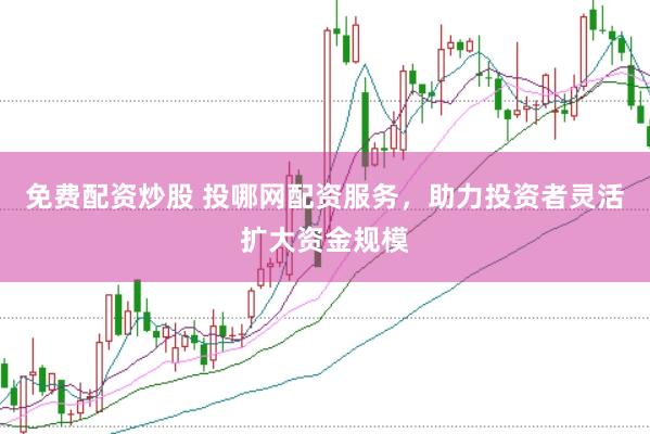 免费配资炒股 投哪网配资服务，助力投资者灵活扩大资金规模