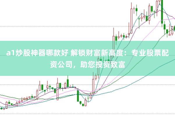 a1炒股神器哪款好 解锁财富新高度：专业股票配资公司，助您投资致富