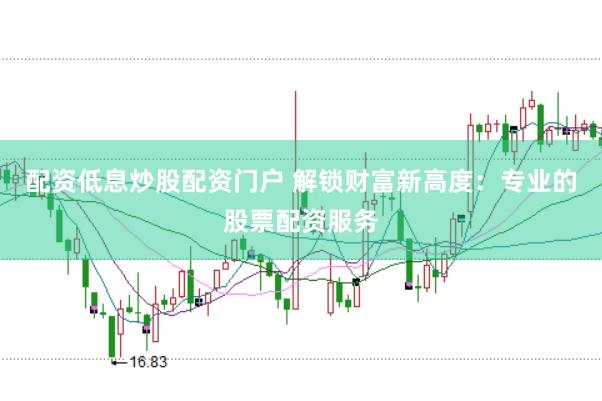 配资低息炒股配资门户 解锁财富新高度：专业的股票配资服务