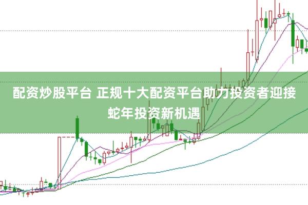 配资炒股平台 正规十大配资平台助力投资者迎接蛇年投资新机遇