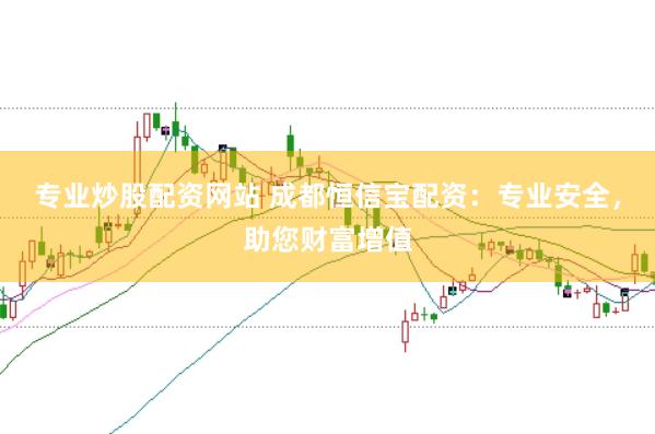 专业炒股配资网站 成都恒信宝配资：专业安全，助您财富增值