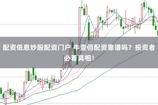 配资低息炒股配资门户 牛壹佰配资靠谱吗？投资者必看真相！
