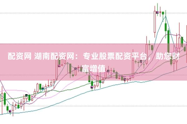 配资网 湖南配资网：专业股票配资平台，助您财富增值