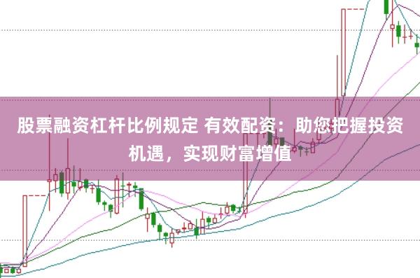 股票融资杠杆比例规定 有效配资：助您把握投资机遇，实现财富增值