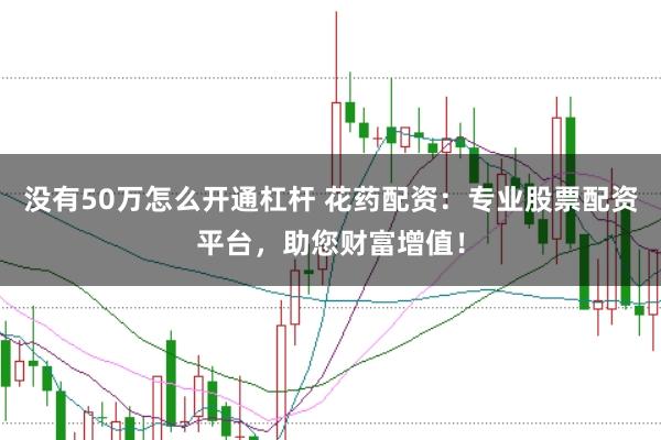 没有50万怎么开通杠杆 花药配资：专业股票配资平台，助您财富增值！