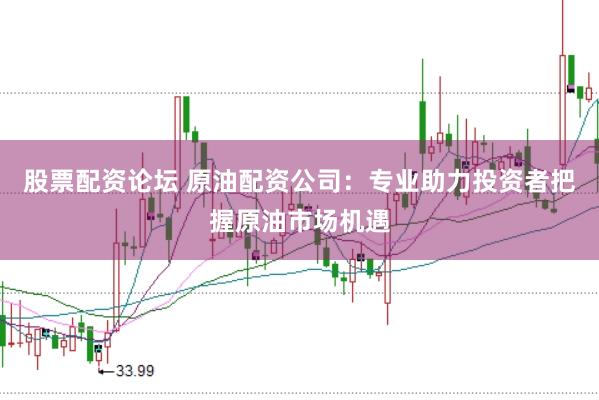 股票配资论坛 原油配资公司：专业助力投资者把握原油市场机遇