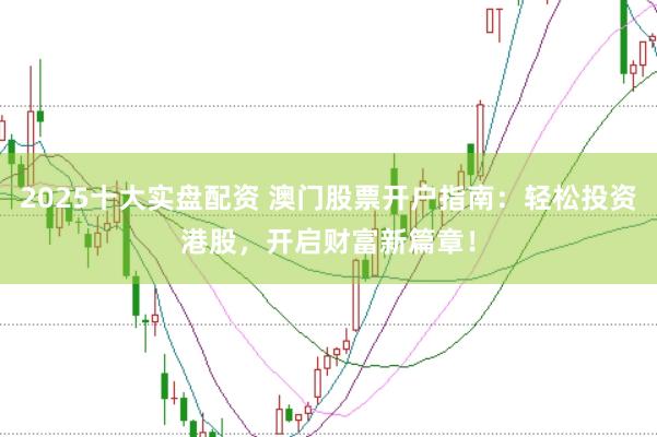 2025十大实盘配资 澳门股票开户指南：轻松投资港股，开启财富新篇章！