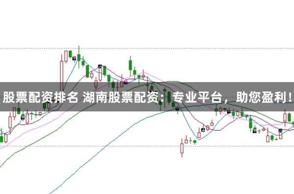 股票配资排名 湖南股票配资：专业平台，助您盈利！