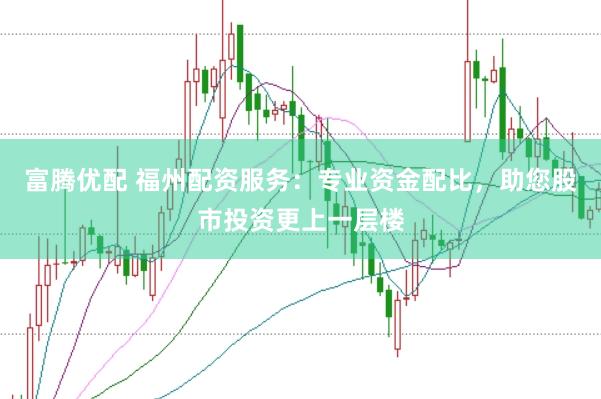 富腾优配 福州配资服务：专业资金配比，助您股市投资更上一层楼