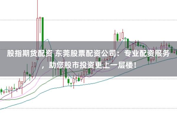 股指期货配资 东莞股票配资公司：专业配资服务，助您股市投资更上一层楼！