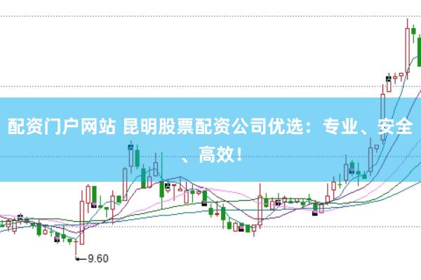 配资门户网站 昆明股票配资公司优选：专业、安全、高效！
